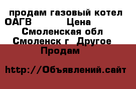 продам газовый котел ОАГВ-11,6-3 › Цена ­ 7 000 - Смоленская обл., Смоленск г. Другое » Продам   